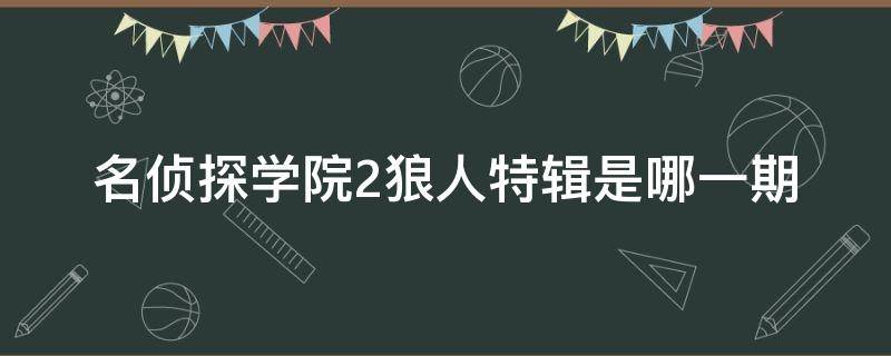 名侦探学院2狼人特辑是哪一期 第三季明星大侦探狼人前传