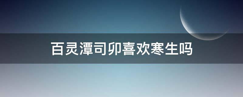 百灵潭司卯喜欢寒生吗（百灵潭司卯为什么喜欢寒生）