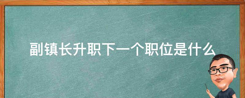 副镇长升职下一个职位是什么 镇长再升是什么官职