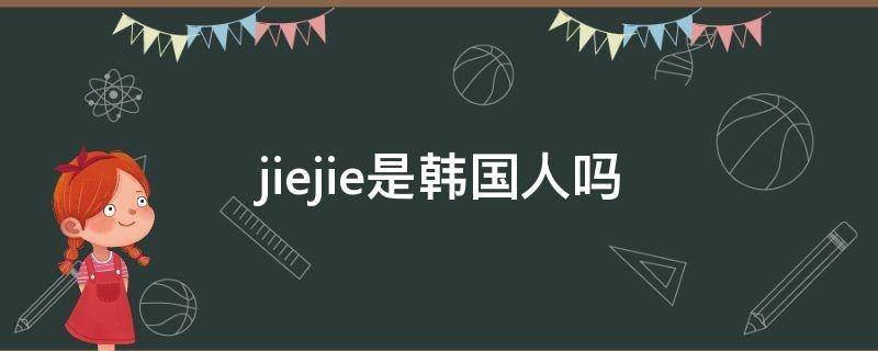 jiejie是韩国人吗（edgjiejie是韩国人吗）