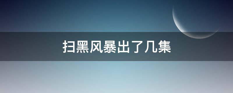 扫黑风暴出了几集 扫黑风暴有几多集