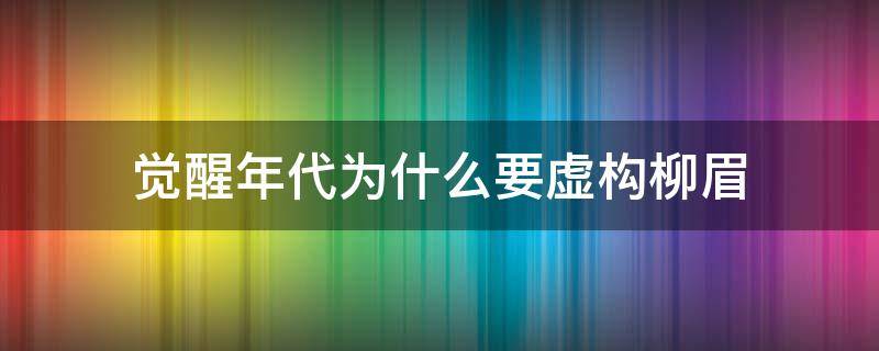 觉醒年代为什么要虚构柳眉（觉醒年代柳眉确有其人吗）