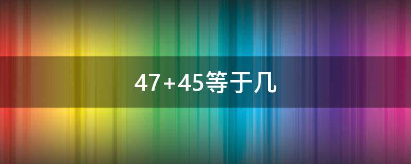 47+45等于几 45+47等于多少