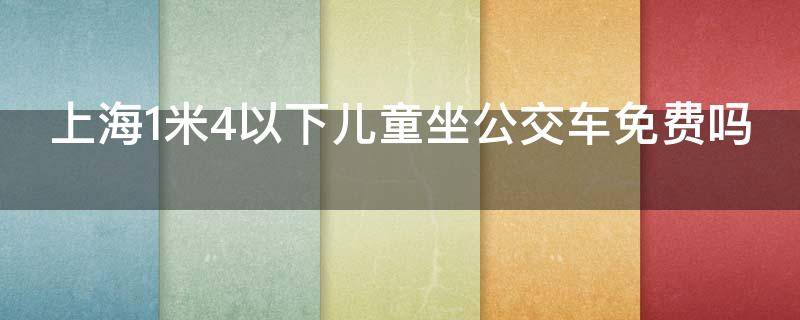 上海1米4以下儿童坐公交车免费吗（上海1米3以下儿童坐公交车免费吗）