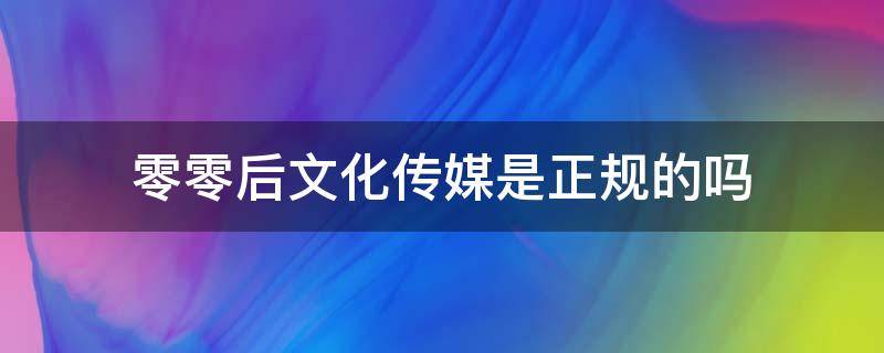 零零后文化传媒是正规的吗 零零后文化传媒公司盈利方式