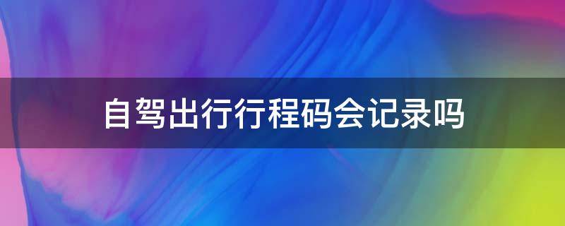 自驾出行行程码会记录吗 自驾车能查到行程码