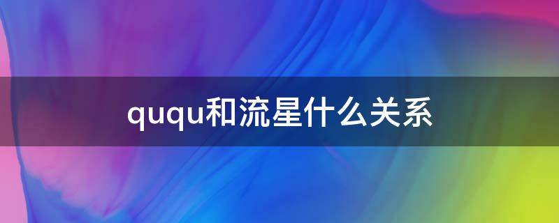 ququ和流星什么关系 流星和ququ的关系