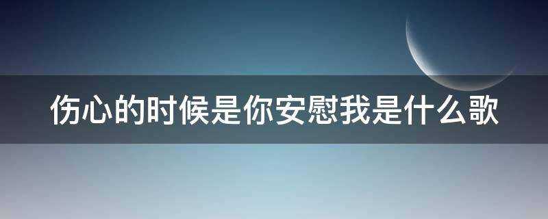 伤心的时候是你安慰我是什么歌 伤心的时候是你安慰我歌词