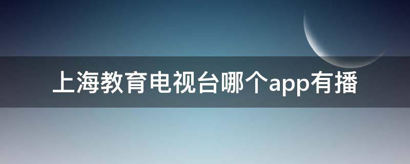 上海教育电视台哪个app有播 上海电视教育台直播用什么app