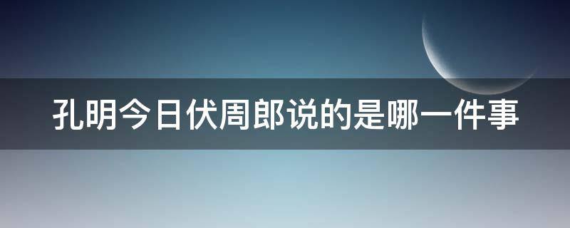 孔明今日伏周郎说的是哪一件事（孔明今日伏周郎说的是哪一件事情）