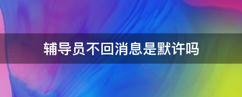 辅导员不回消息是默许吗 发消息给辅导员不回