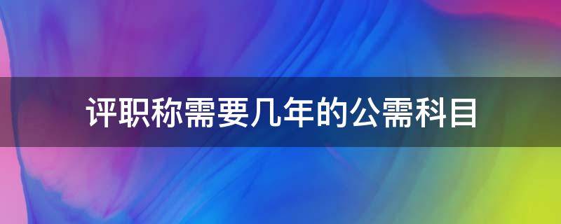 评职称需要几年的公需科目 评职称公需科目需要每年都上吗