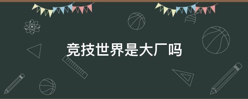 竞技世界是大厂吗 竞技世界公司工作好吗