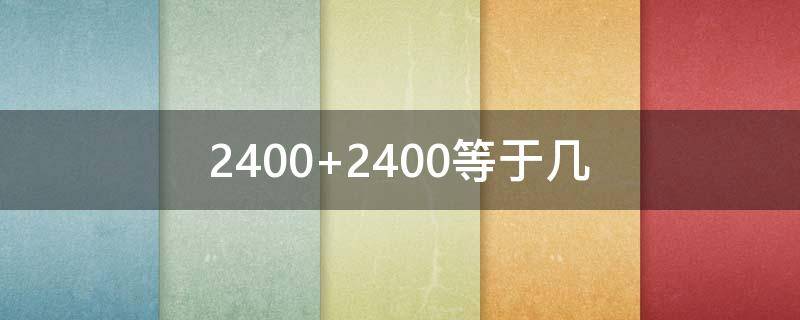 2400+2400等于几 2400和2400等于几