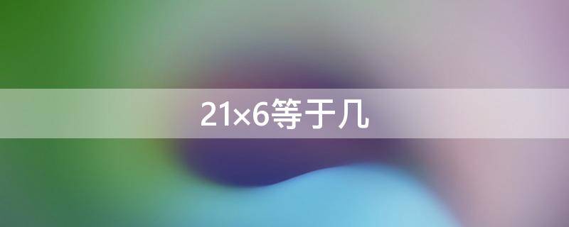 21×6等于几