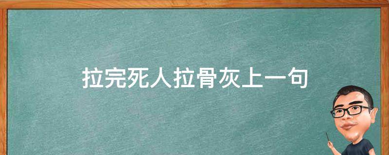 拉完死人拉骨灰上一句（你为何拉完死人拉骨灰）