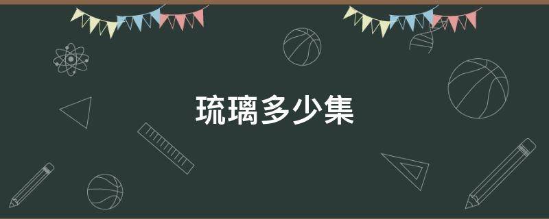 琉璃多少集(琉璃多少集开始虐的)