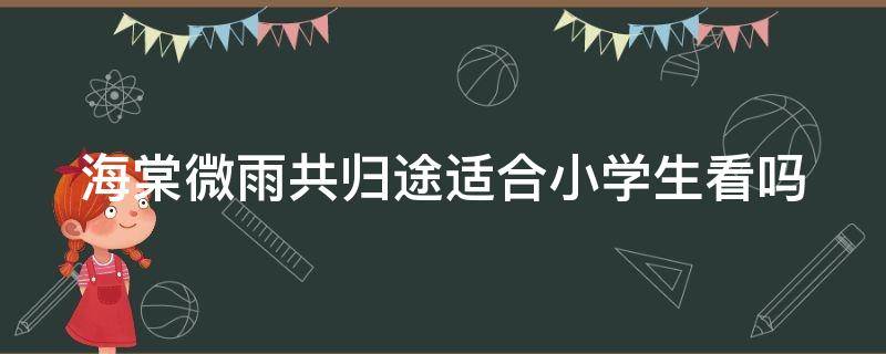 海棠微雨共归途适合小学生看吗 海棠微雨共归途豆瓣评分