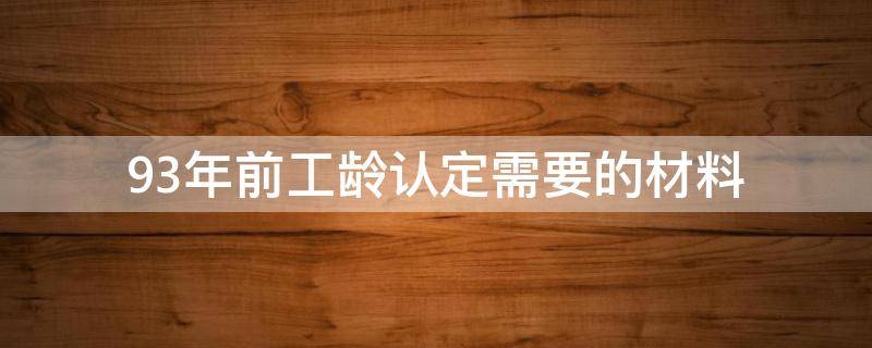 93年前工龄认定需要的材料（1992年前工龄认定）