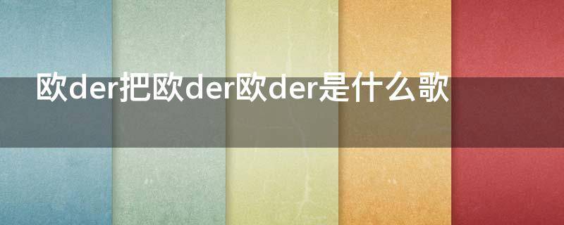 欧der把欧der欧der是什么歌（欧德欧德什么歌）