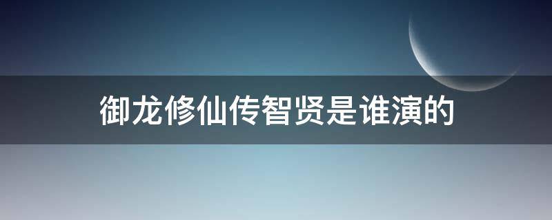 御龙修仙传智贤是谁演的（御龙修仙传2剑灵是谁演的）