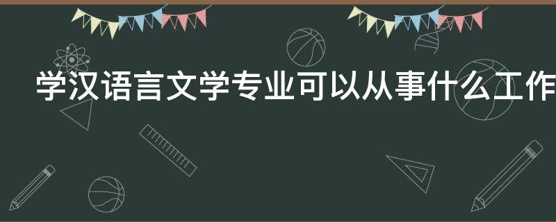 学汉语言文学专业可以从事什么工作（汉语言文学专业以后可以做什么工作）