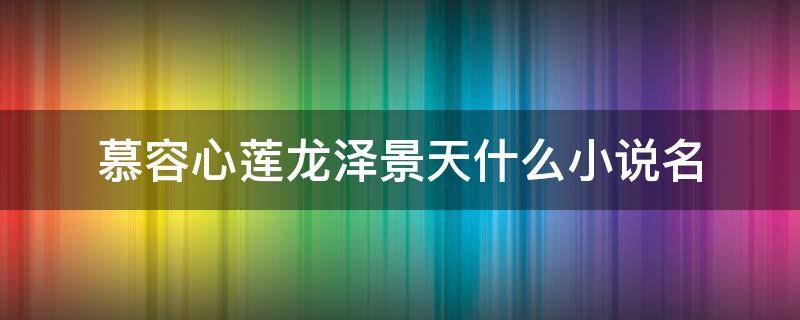 慕容心莲龙泽景天什么小说名 慕容心莲龙泽景天什么小说名混世