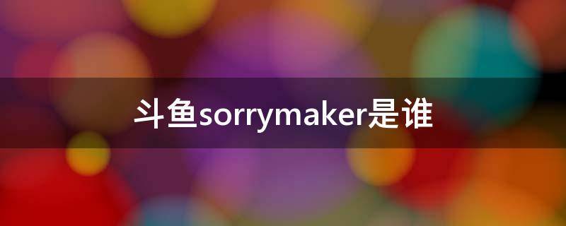 斗鱼sorrymaker是谁 斗鱼ruoruo是谁