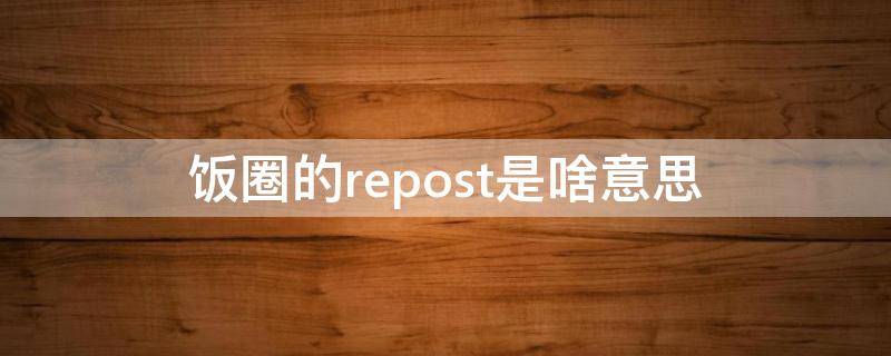 饭圈的repost是啥意思 re是什么意思