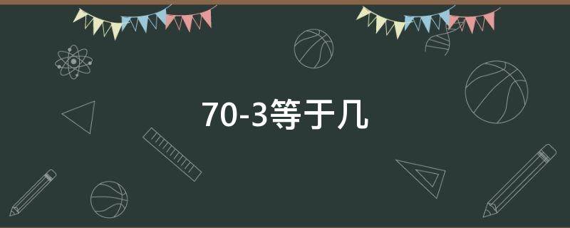 70-3等于几（70-3等于几?）