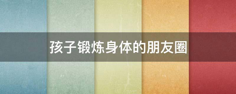 孩子锻炼身体的朋友圈 锻炼身体 朋友圈