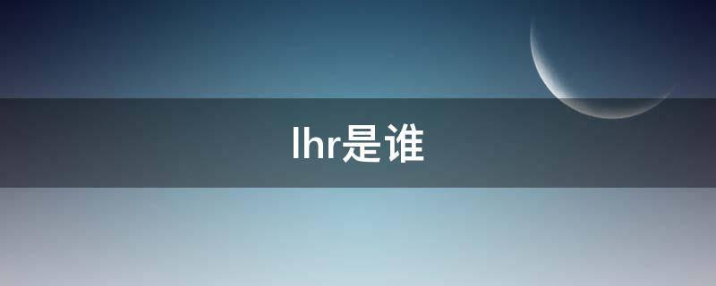 lhr是谁 lhr是哪个明星