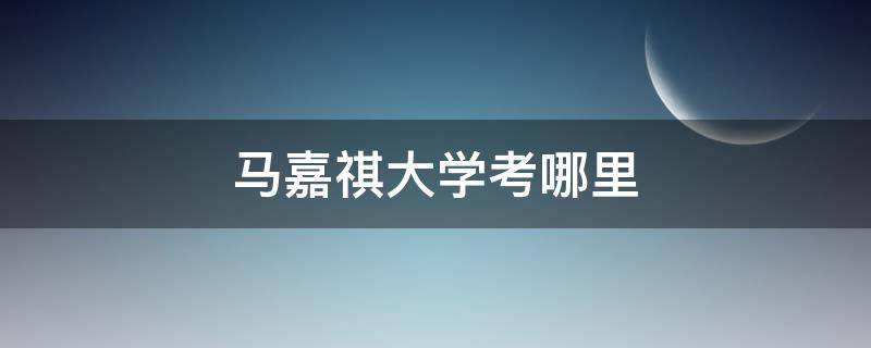 马嘉祺大学考哪里（马嘉祺考到了哪所大学）