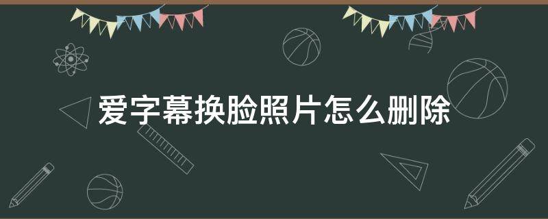 爱字幕换脸照片怎么删除（爱字幕换脸上传的照片怎么删除）