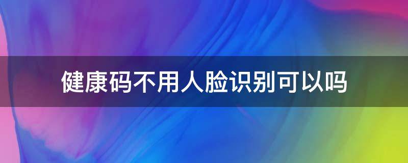 健康码不用人脸识别可以吗 健康码不能人脸识别