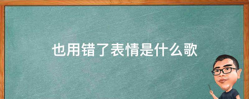 也用错了表情是什么歌（也用错了表情是什么歌曲）