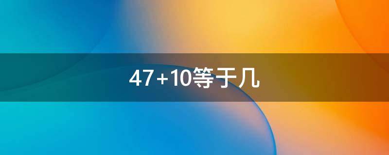 47+10等于几（47等于几）