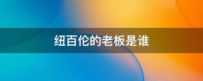 纽百伦的老板是谁（纽百伦公司董事长）