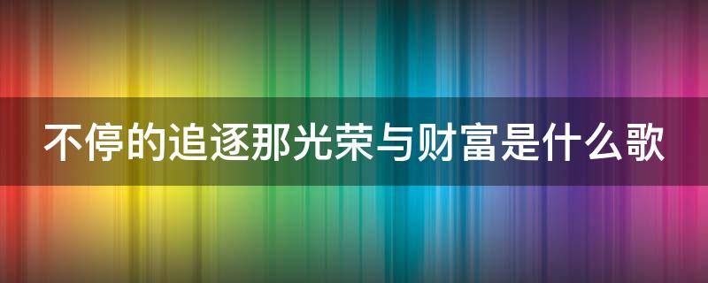 不停的追逐那光荣与财富是什么歌 不停的追逐那光荣与财富是什么歌词