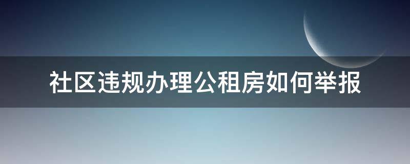 社区违规办理公租房如何举报 违规办理公租房举报后咋处理