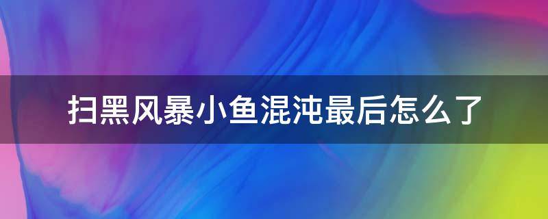 扫黑风暴小鱼混沌最后怎么了（扫黑风暴小鱼混沌结局）