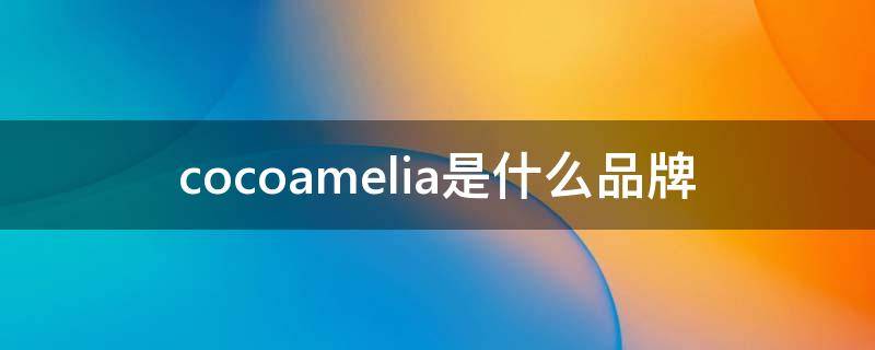 cocoamelia是什么品牌（cocoamelia是什么品牌名字）