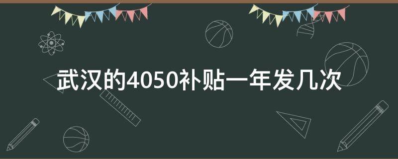 武汉的4050补贴一年发几次（武汉办理4050的补贴标准）