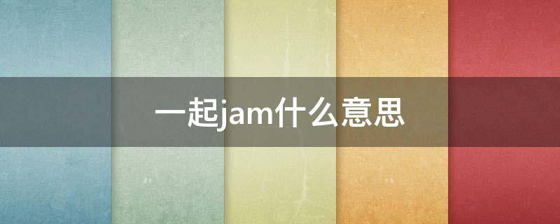 一起jam什么意思 jam是什么意思