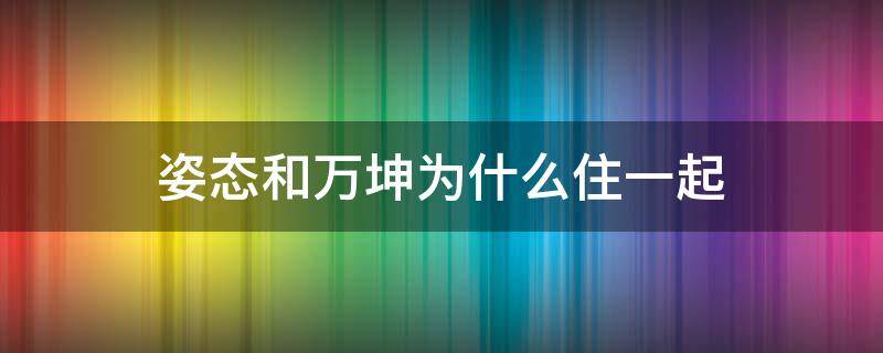 姿态和万坤为什么住一起 姿态和万坤怎么不一起玩了