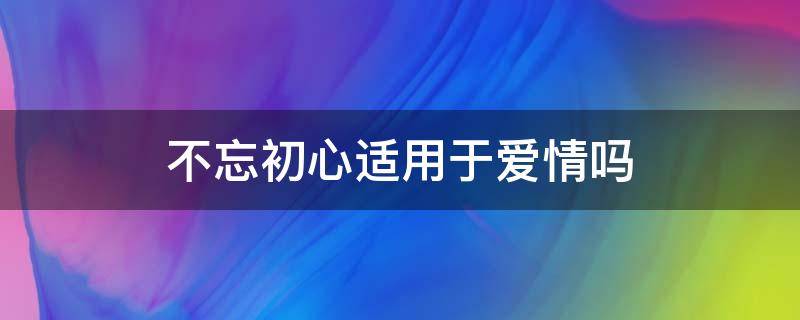 不忘初心适用于爱情吗 为什么要不忘初心爱情