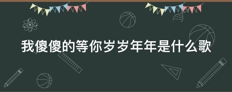 我傻傻的等你岁岁年年是什么歌（歌词我傻傻的等你岁岁年年）