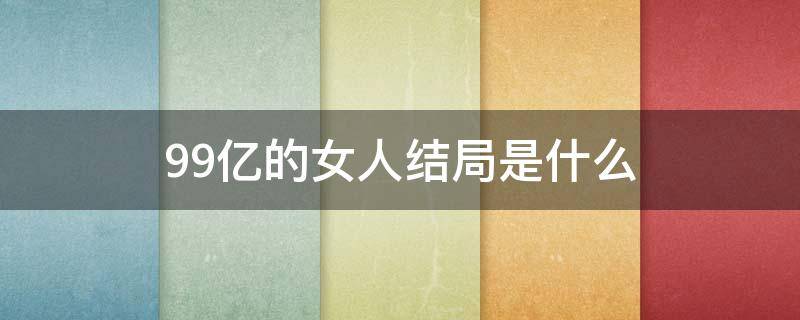 99亿的女人结局是什么 99亿的女人剧情介绍大结局