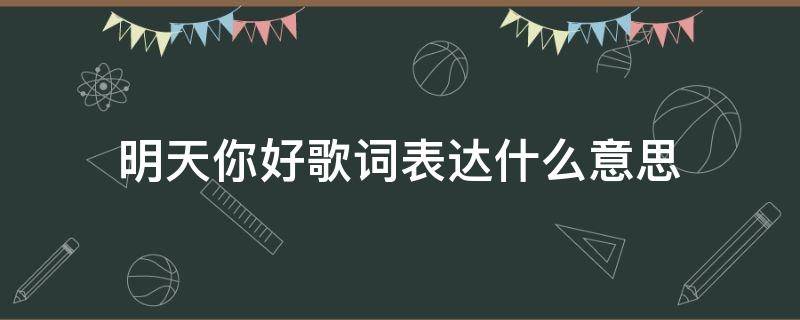 明天你好歌词表达什么意思（明天你好的歌词表达什么意思）