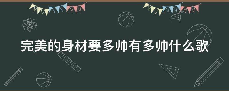 完美的身材要多帅有多帅什么歌（好帅哟完美的身材是什么歌）